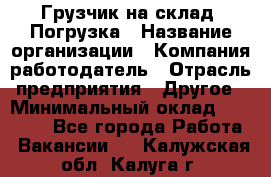 Грузчик на склад. Погрузка › Название организации ­ Компания-работодатель › Отрасль предприятия ­ Другое › Минимальный оклад ­ 20 000 - Все города Работа » Вакансии   . Калужская обл.,Калуга г.